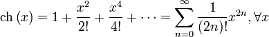 \operatorname{ch} \left(x\right) = 1 + \frac{x^2}{2!} + \frac{x^4}{4!} + \cdots = \sum^{\infin}_{n=0} \frac{1}{(2n)!} x^{2n},\forall x