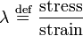 \lambda \ \stackrel{\text{def}}{=}\  \frac {\text{stress}} {\text{strain}}