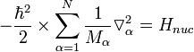  - \frac{\hbar^2}{2} \times \sum^{N}_{\alpha=1} {\frac{1}{M_{\alpha}} {\triangledown^{2}_{\alpha}}} = H_{nuc} 