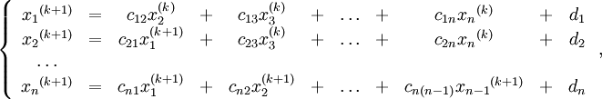 \left\{\begin{array}{ccccccccccc}
{x_{1}}^{(k+1)} &amp;amp;=&amp;amp; c_{12}{x_2^{(k)}} &amp;amp;+&amp;amp; c_{13}x_3^{(k)}&amp;amp;+&amp;amp; {\ldots}&amp;amp;+&amp;amp; c_{1n}{x_n}^{(k)} &amp;amp;+&amp;amp; d_1 \\
{x_{2}}^{(k+1)} &amp;amp;=&amp;amp; c_{21}{x_1^{(k+1)}} &amp;amp;+&amp;amp; c_{23}x_3^{(k)}&amp;amp;+&amp;amp; {\ldots}&amp;amp;+&amp;amp; c_{2n}{x_n}^{(k)} &amp;amp;+&amp;amp; d_2 \\
\ldots &amp;amp; &amp;amp; &amp;amp; &amp;amp; &amp;amp; &amp;amp; &amp;amp; &amp;amp; &amp;amp; &amp;amp; \\
{x_{n}}^{(k+1)} &amp;amp;=&amp;amp; c_{n1}{x_1^{(k+1)}} &amp;amp;+&amp;amp; c_{n2}{x_2^{(k+1)}}&amp;amp;+&amp;amp; {\ldots}&amp;amp;+&amp;amp; c_{n(n-1)}{x_{n-1}}^{(k+1)} &amp;amp;+&amp;amp; d_n
\end{array}\right.,