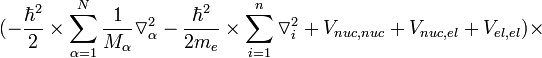  ( - \frac{\hbar^2}{2} \times \sum^{N}_{\alpha=1} {\frac{1}{M_{\alpha}} {\triangledown^{2}_{\alpha}}} - \frac{\hbar^2}{2m_{e}} \times \sum^{n}_{i=1} {\triangledown^{2}_{i}} + {V_{nuc,nuc}} + {V_{nuc,el}} + {V_{el,el}}) \times 