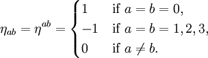 \eta_{ab} = \eta^{ab} = \begin{cases} 1 &amp;amp; \mbox{if } a = b = 0, \\ -1 &amp;amp; \mbox{if }a = b = 1, 2, 3, \\ 0 &amp;amp; \mbox{if } a \ne b. \end{cases}